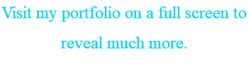 Visit my portfolio on a full screen to reveal much more.